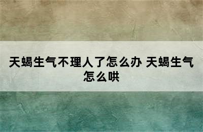 天蝎生气不理人了怎么办 天蝎生气怎么哄